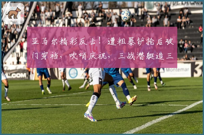 亚马尔精彩反击！遭粗暴铲抢后破门穿裆，吹哨庆祝，三战潜艇造三球
