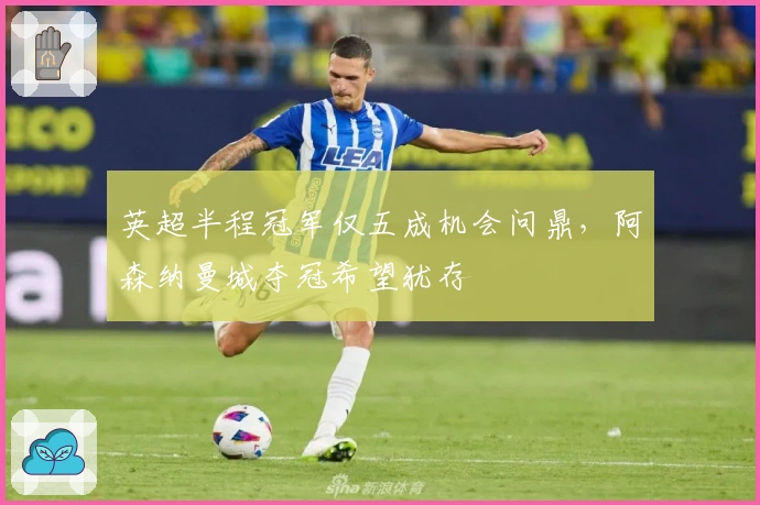 英超半程冠军仅五成机会问鼎，阿森纳曼城夺冠希望犹存