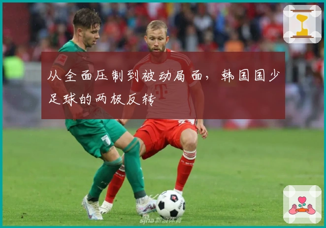 从全面压制到被动局面，韩国国少足球的两极反转