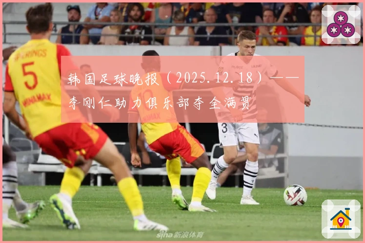 韩国足球晚报（2025.12.18）——李刚仁助力俱乐部夺全满贯