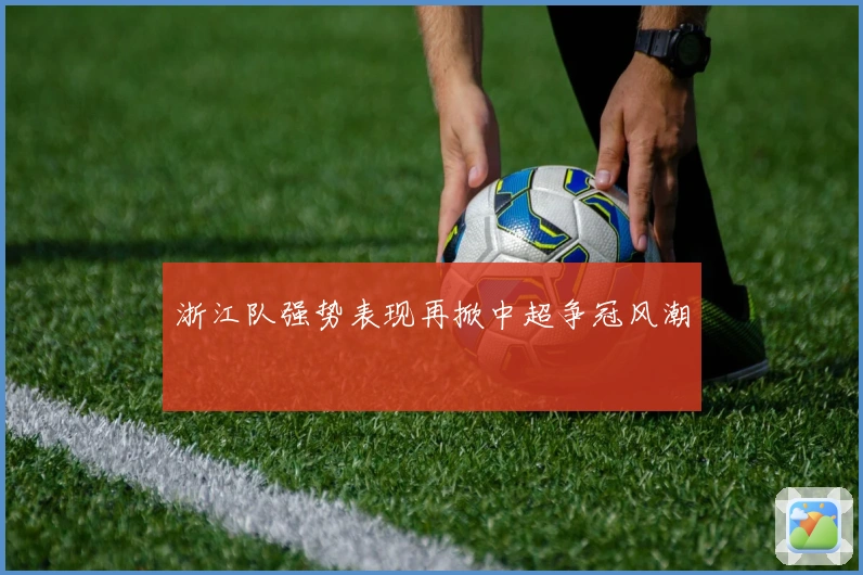 浙江队强势表现再掀中超争冠风潮