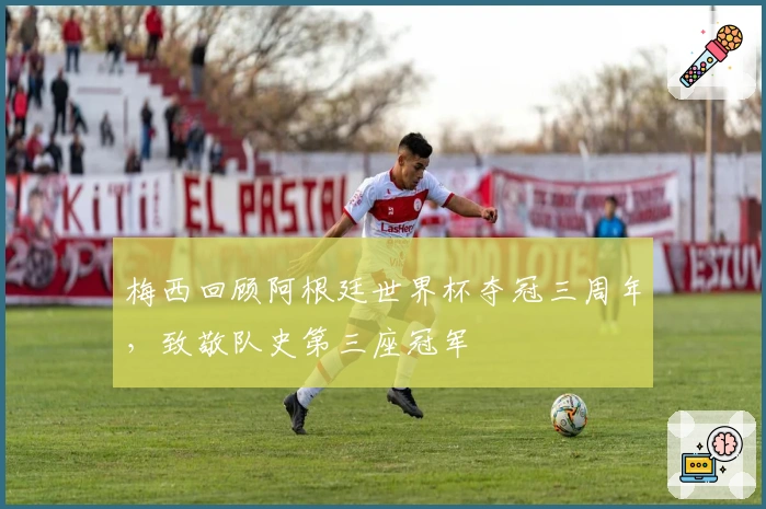 梅西回顾阿根廷世界杯夺冠三周年，致敬队史第三座冠军