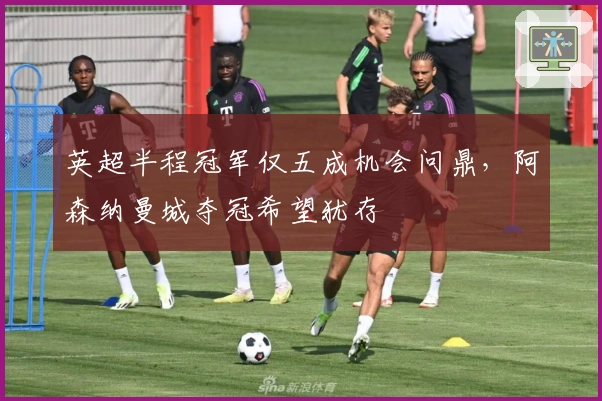 英超半程冠军仅五成机会问鼎，阿森纳曼城夺冠希望犹存