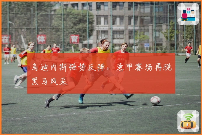 乌迪内斯强势反弹，意甲赛场再现黑马风采