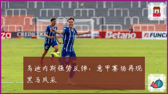 乌迪内斯强势反弹，意甲赛场再现黑马风采