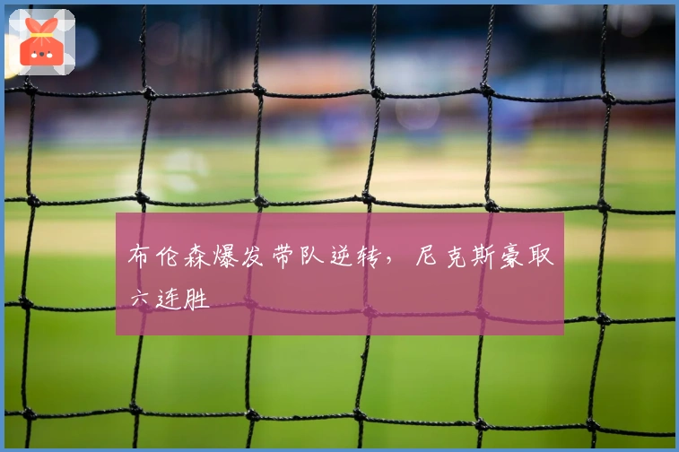 布伦森爆发带队逆转，尼克斯豪取六连胜