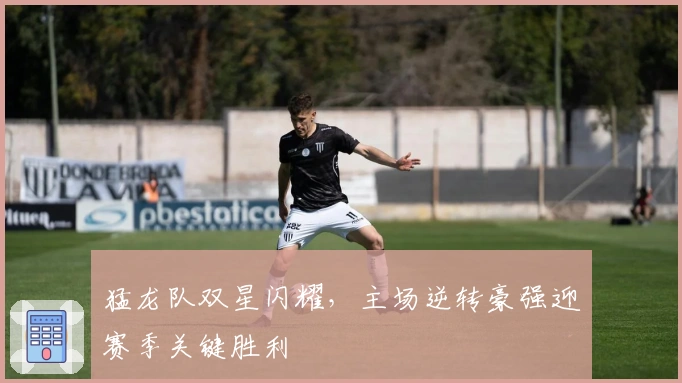 猛龙队双星闪耀，主场逆转豪强迎赛季关键胜利