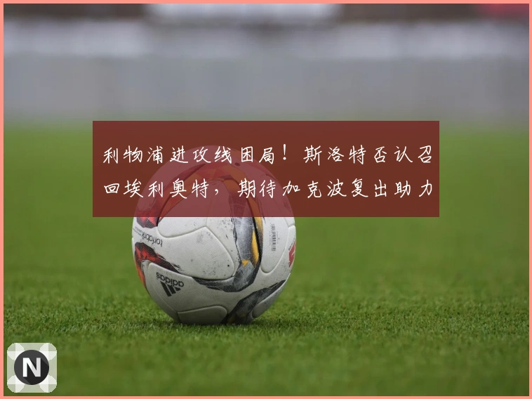 利物浦进攻线困局!斯洛特否认召回埃利奥特,期待加克波复出助力