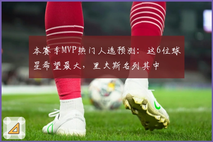 本赛季MVP热门人选预测：这6位球星希望最大，里夫斯名列其中