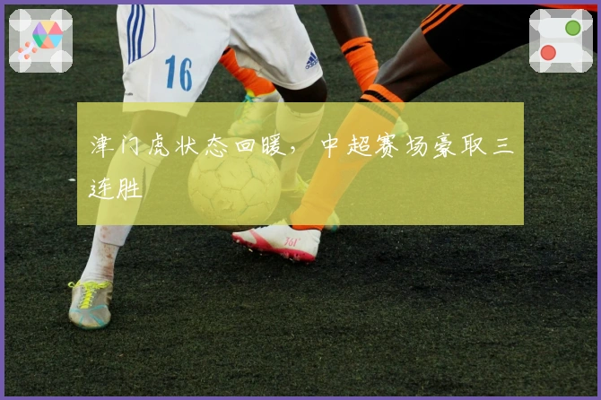 津门虎状态回暖，中超赛场豪取三连胜