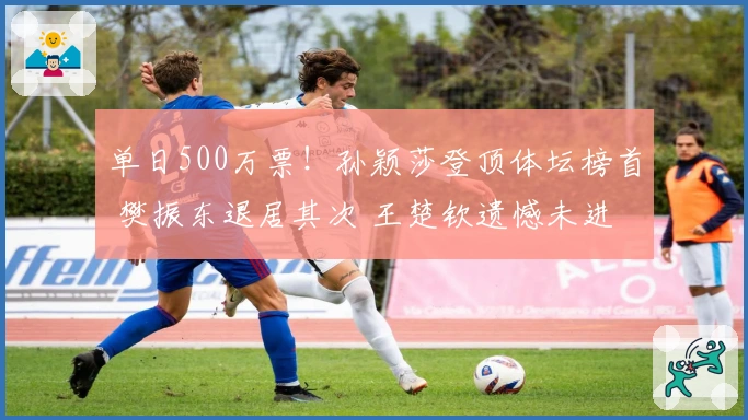 单日500万票！孙颖莎登顶体坛榜首 樊振东退居其次 王楚钦遗憾未进前二