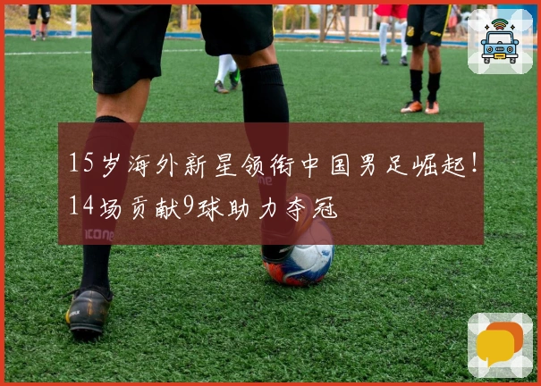 15岁海外新星领衔中国男足崛起！14场贡献9球助力夺冠