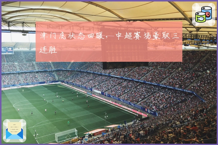 津门虎状态回暖，中超赛场豪取三连胜