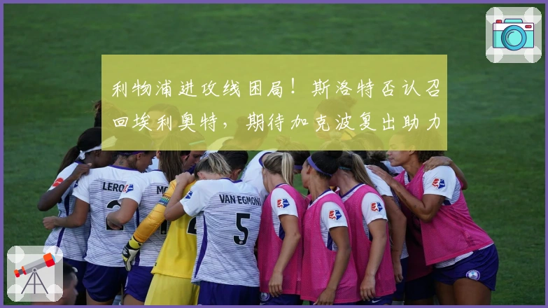 利物浦进攻线困局！斯洛特否认召回埃利奥特，期待加克波复出助力