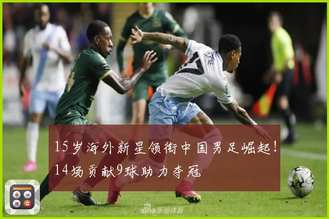 15岁海外新星领衔中国男足崛起！14场贡献9球助力夺冠