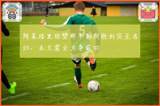 阿莱格里称赞那不勒斯胜利实至名归，米兰需全力争前四