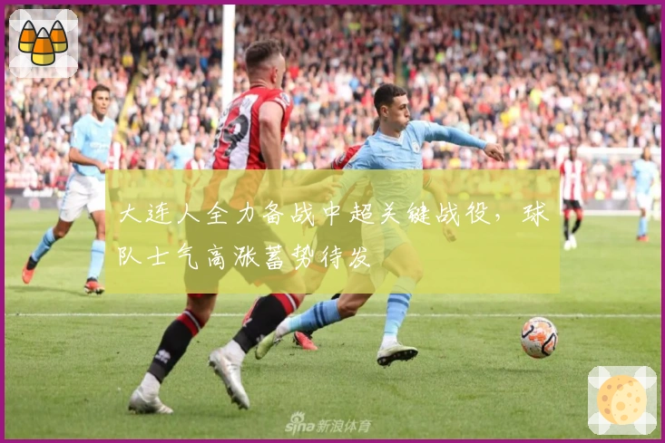 大连人全力备战中超关键战役，球队士气高涨蓄势待发