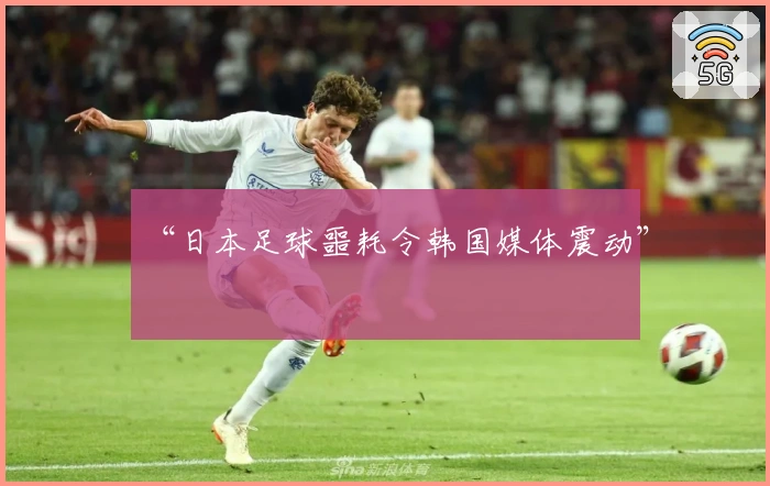 “日本足球噩耗令韩国媒体震动”