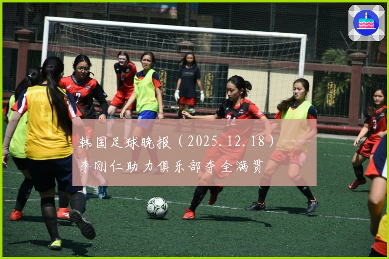 韩国足球晚报（2025.12.18）——李刚仁助力俱乐部夺全满贯