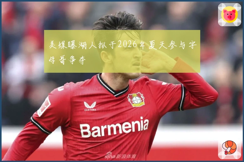 美媒曝湖人拟于2026年夏天参与字母哥争夺