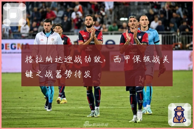 格拉纳达迎战劲敌，西甲保级战关键之战蓄势待发